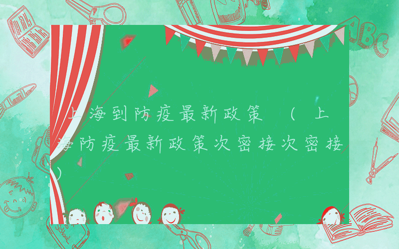 上海到防疫最新政策 (上海防疫最新政策次密接次密接)